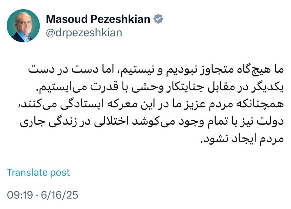 پزشکیان: هیچ‌گاه متجاوز نبودیم و نیستیم، اما مقابل جنایتکار وحشی با قدرت می‌ایستیم/ دولت می‌کوشد اختلالی در زندگی مردم ایجاد نشود